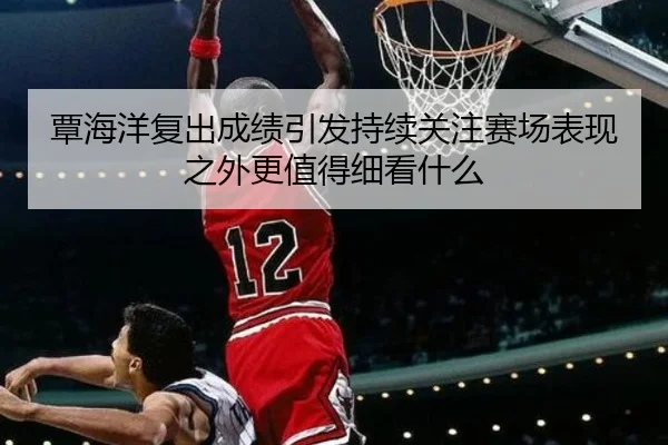覃海洋复出成绩引发持续关注赛场表现之外更值得细看什么